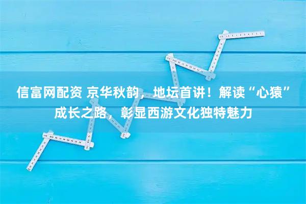 信富网配资 京华秋韵，地坛首讲！解读“心猿”成长之路，彰显西游文化独特魅力