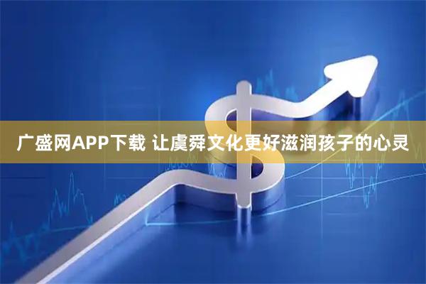 广盛网APP下载 让虞舜文化更好滋润孩子的心灵