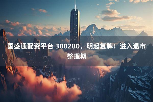 国盛通配资平台 300280,明起复牌!进入退市整理期