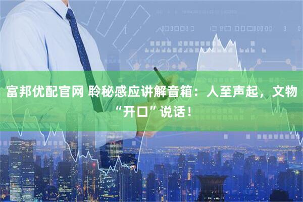 富邦优配官网 聆秘感应讲解音箱：人至声起，文物“开口”说话！