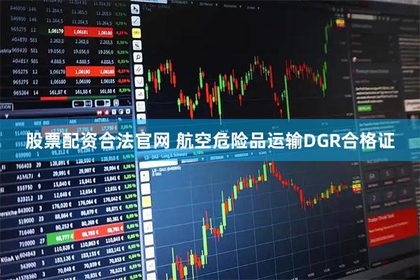 股票配资合法官网 航空危险品运输DGR合格证