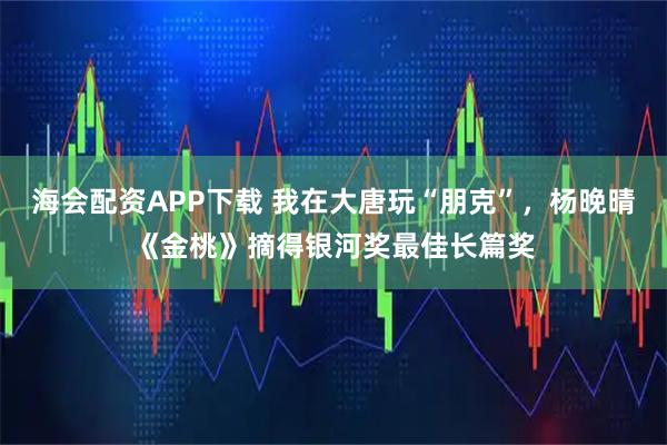 海会配资APP下载 我在大唐玩“朋克”，杨晚晴《金桃》摘得银河奖最佳长篇奖