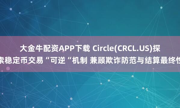 大金牛配资APP下载 Circle(CRCL.US)探索稳定币交易“可逆“机制 兼顾欺诈防范与结算最终性