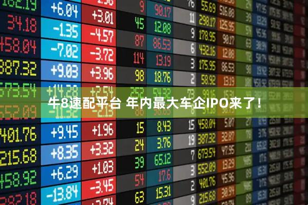 牛8速配平台 年内最大车企IPO来了！