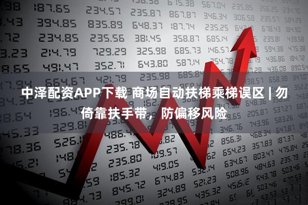 中泽配资APP下载 商场自动扶梯乘梯误区 | 勿倚靠扶手带，防偏移风险