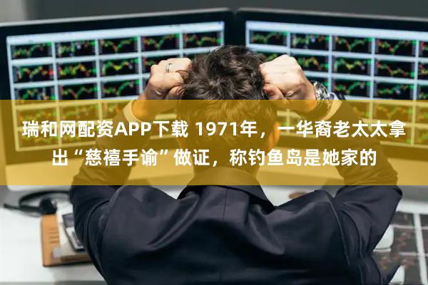 瑞和网配资APP下载 1971年,一华裔老太太拿出“慈禧手谕”做证,称钓鱼岛是她家的