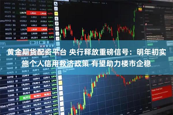 黄金期货配资平台 央行释放重磅信号:明年初实施个人信用救济政策 有望助力楼市企稳