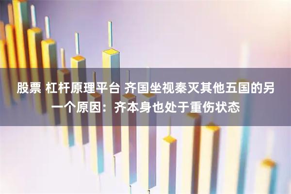 股票 杠杆原理平台 齐国坐视秦灭其他五国的另一个原因：齐本身也处于重伤状态