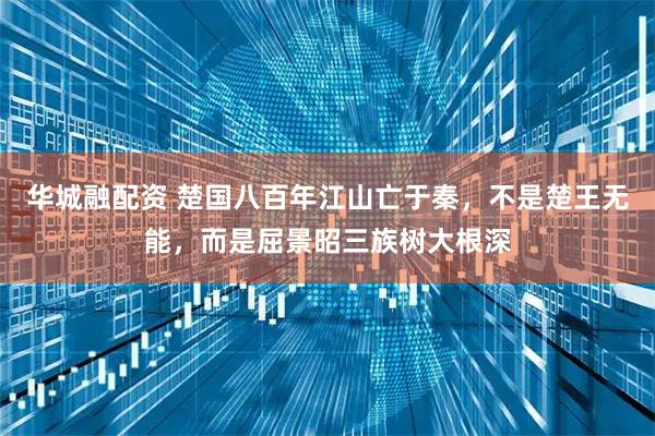 华城融配资 楚国八百年江山亡于秦，不是楚王无能，而是屈景昭三族树大根深