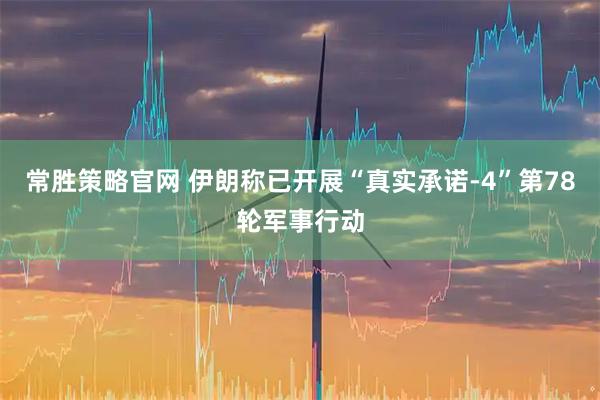 常胜策略官网 伊朗称已开展“真实承诺-4”第78轮军事行动