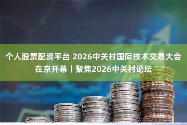 个人股票配资平台 2026中关村国际技术交易大会在京开幕丨聚焦2026中关村论坛