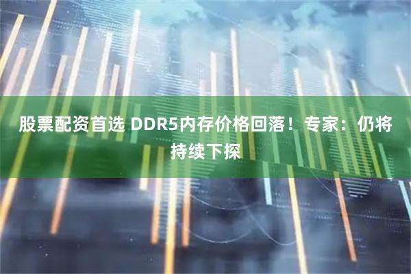 股票配资首选 DDR5内存价格回落!专家:仍将持续下探