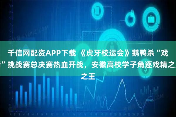 千信网配资APP下载 《虎牙校运会》鹅鸭杀“戏精”挑战赛总决赛热血开战，安徽高校学子角逐戏精之王