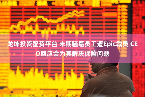 龙坤投资配资平台 末期脑癌员工遭Epic裁员 CEO回应会为其解决保险问题