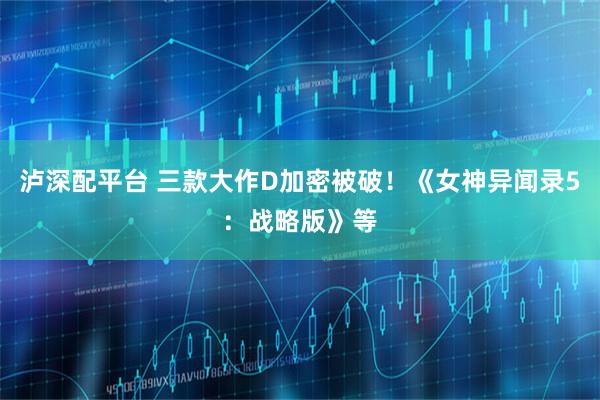 泸深配平台 三款大作D加密被破!《女神异闻录5:战略版》等