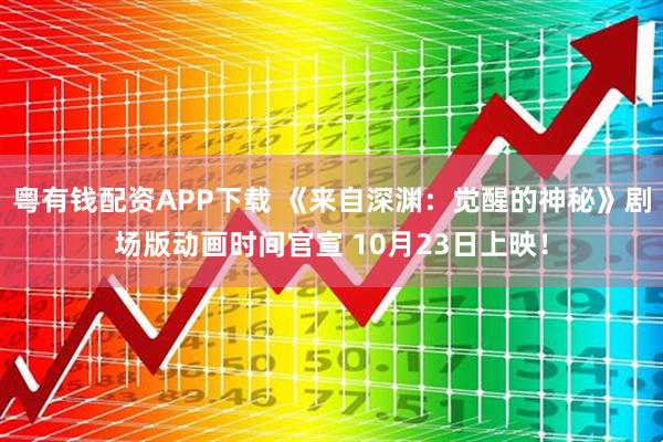 粤有钱配资APP下载 《来自深渊：觉醒的神秘》剧场版动画时间官宣 10月23日上映！