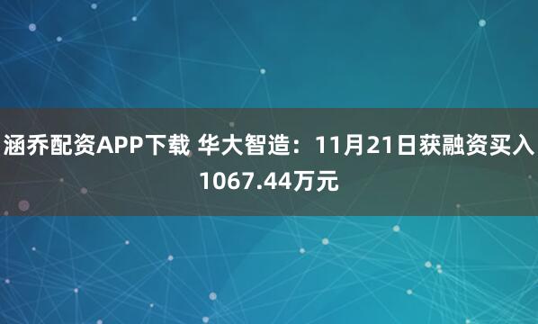涵乔配资APP下载 华大智造：11月21日获融资买入1067.44万元