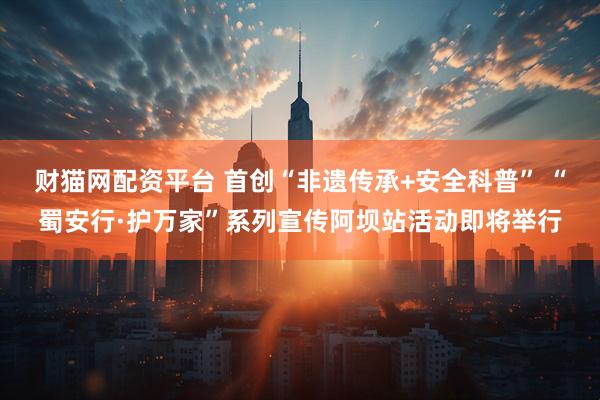 财猫网配资平台 首创“非遗传承+安全科普” “蜀安行·护万家”系列宣传阿坝站活动即将举行