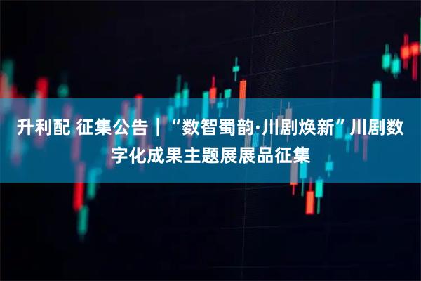 升利配 征集公告｜“数智蜀韵·川剧焕新”川剧数字化成果主题展展品征集