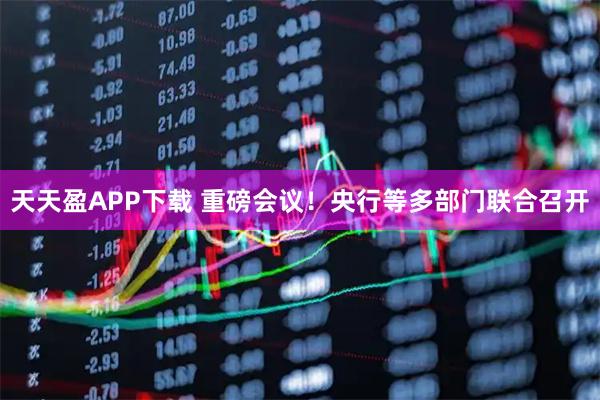 天天盈APP下载 重磅会议！央行等多部门联合召开