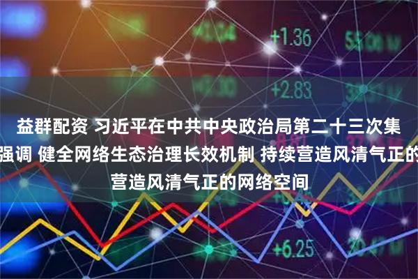益群配资 习近平在中共中央政治局第二十三次集体学习时强调 健全网络生态治理长效机制 持续营造风清气正的网络空间