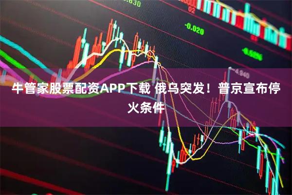牛管家股票配资APP下载 俄乌突发！普京宣布停火条件