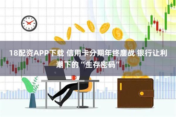 18配资APP下载 信用卡分期年终鏖战 银行让利潮下的“生存密码”