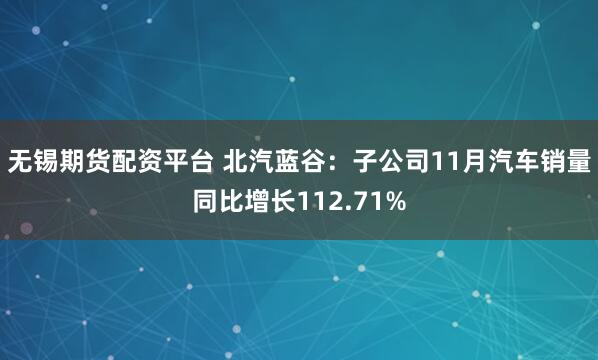 无锡期货配资平台 北汽蓝谷:子公司11月汽车销量同比增长112.71%