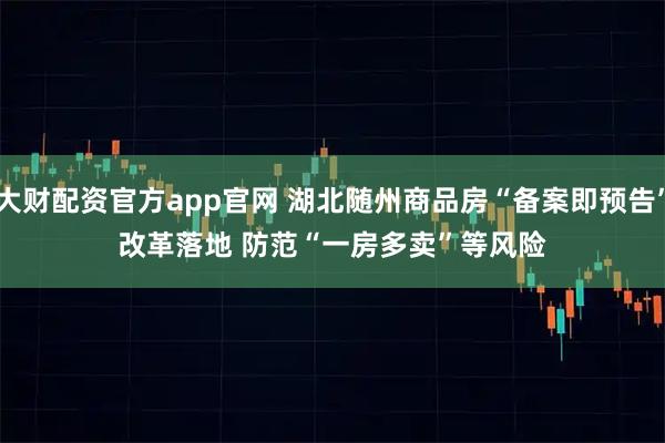 大财配资官方app官网 湖北随州商品房“备案即预告”改革落地 防范“一房多卖”等风险