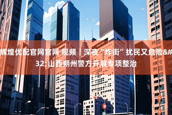 辉煌优配官网官网 视频｜深夜“炸街”扰民又危险 山西朔州警方开展专项整治