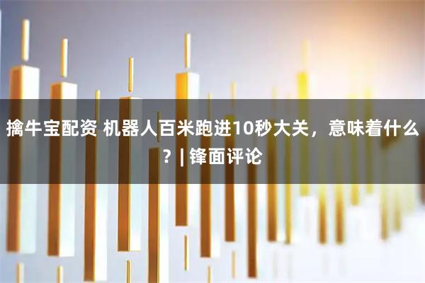 擒牛宝配资 机器人百米跑进10秒大关，意味着什么？| 锋面评论