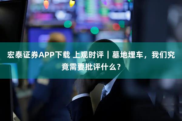 宏泰证券APP下载 上观时评｜墓地埋车，我们究竟需要批评什么？
