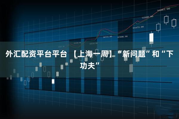 外汇配资平台平台 【上海一周】“新问题”和“下功夫”
