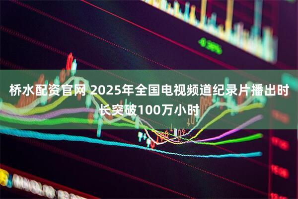 桥水配资官网 2025年全国电视频道纪录片播出时长突破100万小时
