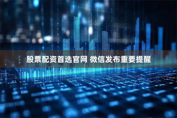 股票配资首选官网 微信发布重要提醒