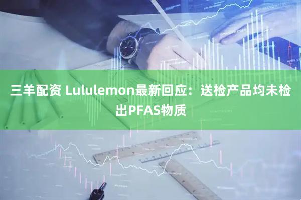 三羊配资 Lululemon最新回应：送检产品均未检出PFAS物质