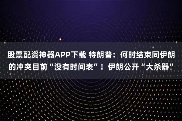 股票配资神器APP下载 特朗普：何时结束同伊朗的冲突目前“没有时间表”！伊朗公开“大杀器”