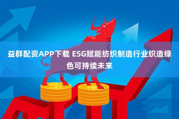 益群配资APP下载 ESG赋能纺织制造行业织造绿色可持续未来