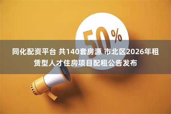 同化配资平台 共140套房源 市北区2026年租赁型人才住房项目配租公告发布
