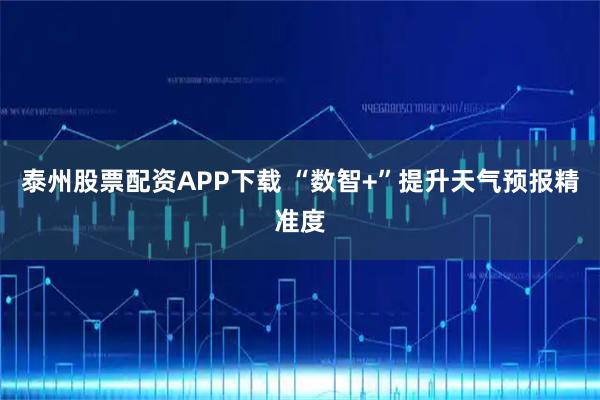 泰州股票配资APP下载 “数智+”提升天气预报精准度