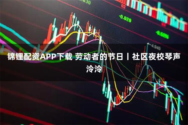 锦锂配资APP下载 劳动者的节日丨社区夜校琴声泠泠