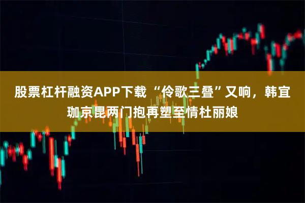 股票杠杆融资APP下载 “伶歌三叠”又响，韩宜珈京昆两门抱再塑至情杜丽娘