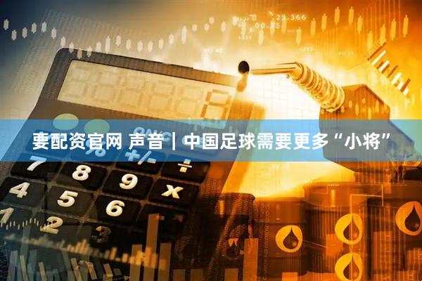 要配资官网 声音｜中国足球需要更多“小将”