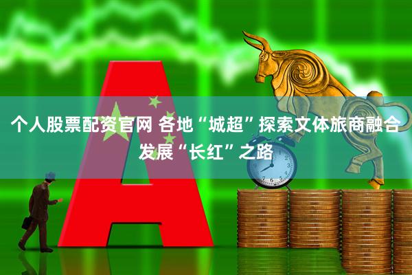 个人股票配资官网 各地“城超”探索文体旅商融合发展“长红”之路