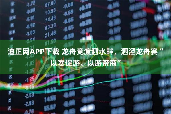 道正网APP下载 龙舟竞渡泗水畔，泗泾龙舟赛“以赛促游、以游带商”