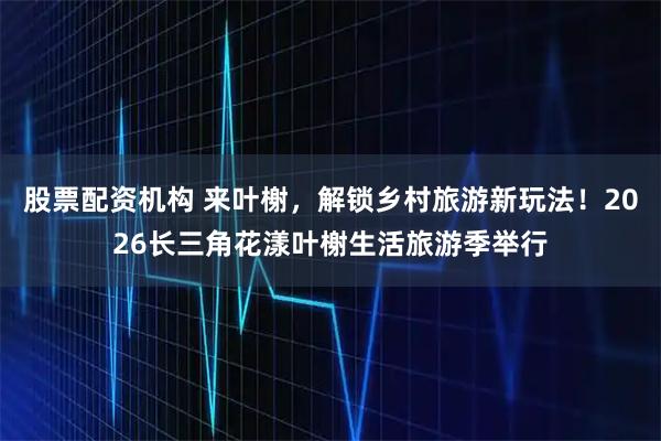 股票配资机构 来叶榭，解锁乡村旅游新玩法！2026长三角花漾叶榭生活旅游季举行