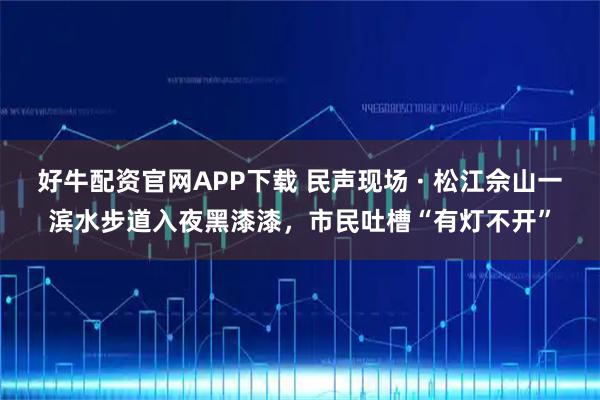 好牛配资官网APP下载 民声现场 · 松江佘山一滨水步道入夜黑漆漆，市民吐槽“有灯不开”