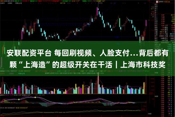 安联配资平台 每回刷视频、人脸支付…背后都有颗“上海造”的超级开关在干活｜上海市科技奖