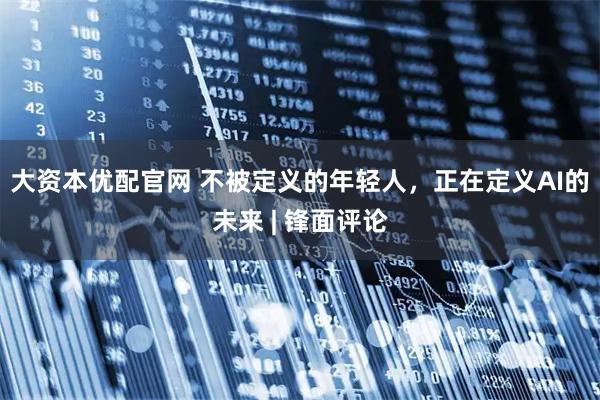 大资本优配官网 不被定义的年轻人,正在定义AI的未来 | 锋面评论
