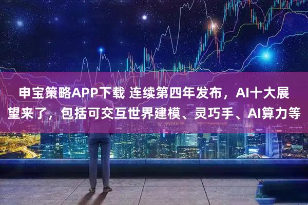 申宝策略APP下载 连续第四年发布,AI十大展望来了,包括可交互世界建模、灵巧手、AI算力等